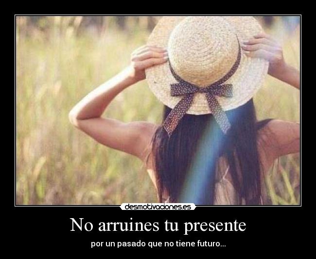 No arruines tu presente - por un pasado que no tiene futuro...