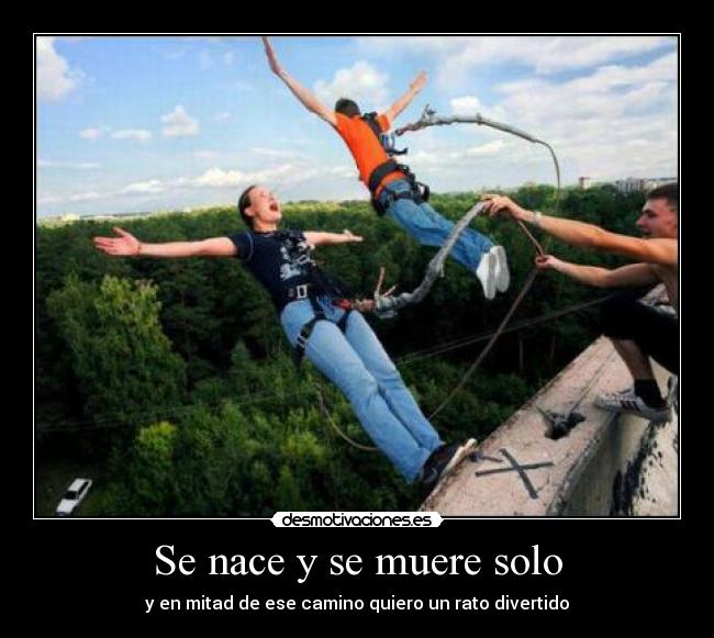 Se nace y se muere solo - y en mitad de ese camino quiero un rato divertido