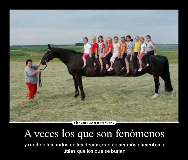 A veces los que son fenómenos - y reciben las burlas de los demás, suelen ser más eficientes u
útiles que los que se burlan