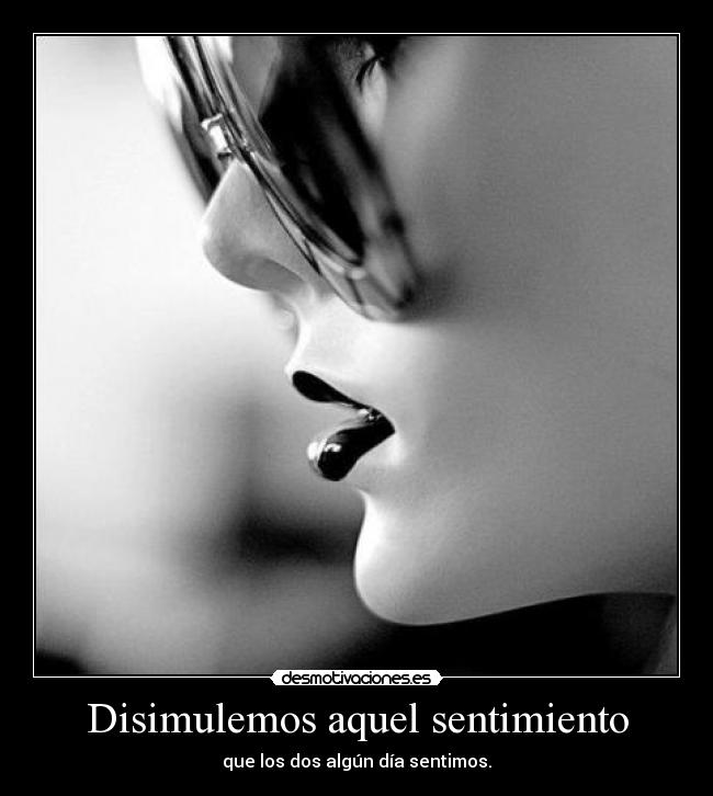 Disimulemos aquel sentimiento - que los dos algún día sentimos.