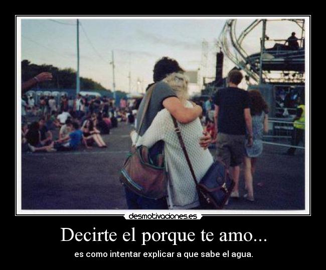 Decirte el porque te amo... - es como intentar explicar a que sabe el agua.