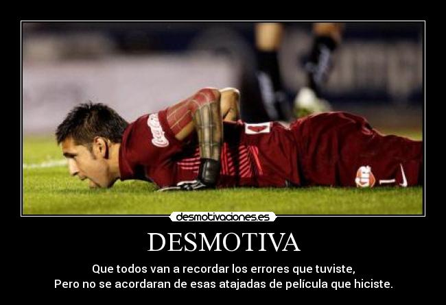 DESMOTIVA - Que todos van a recordar los errores que tuviste,
Pero no se acordaran de esas atajadas de película que hiciste.