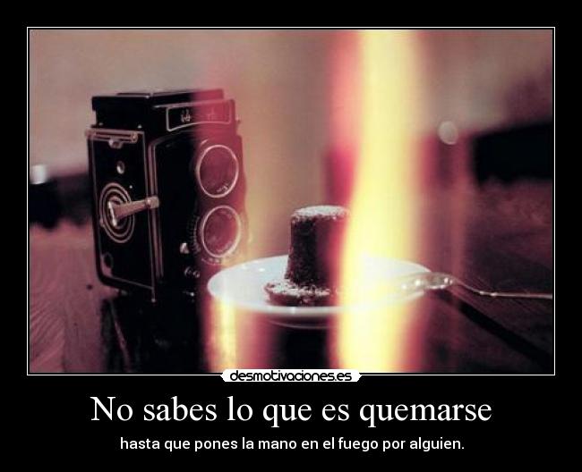 No sabes lo que es quemarse -