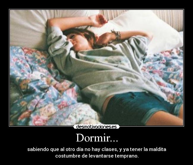 Dormir... - sabiendo que al otro día no hay clases, y ya tener la maldita
costumbre de levantarse temprano.
