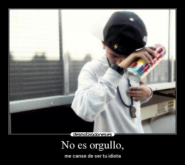 No es orgullo, - me canse de ser tu idiota
