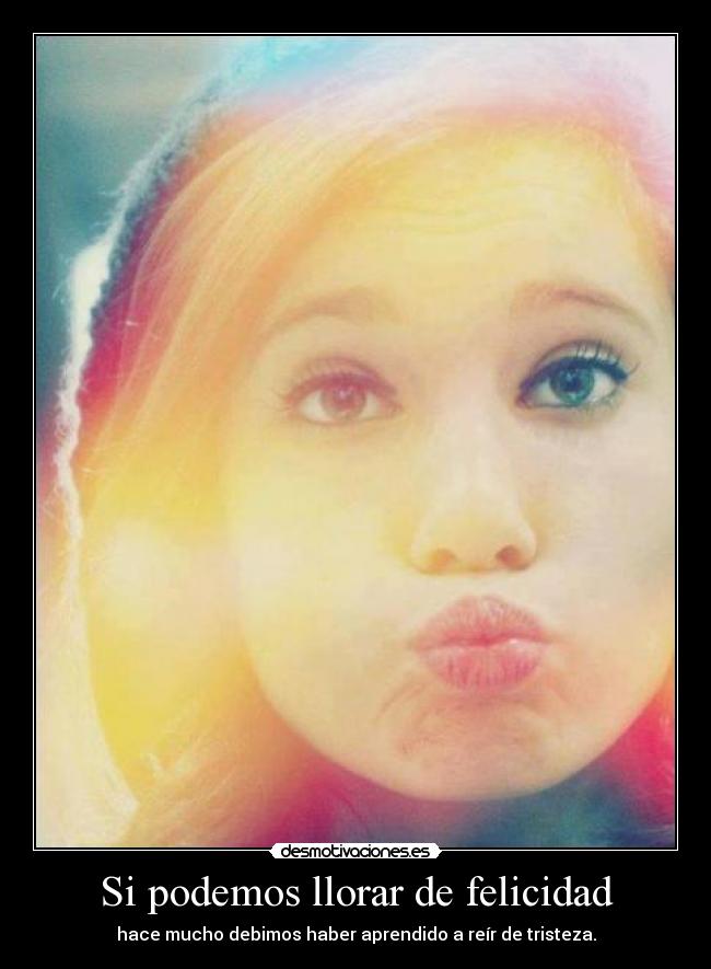 Si podemos llorar de felicidad - hace mucho debimos haber aprendido a reír de tristeza.