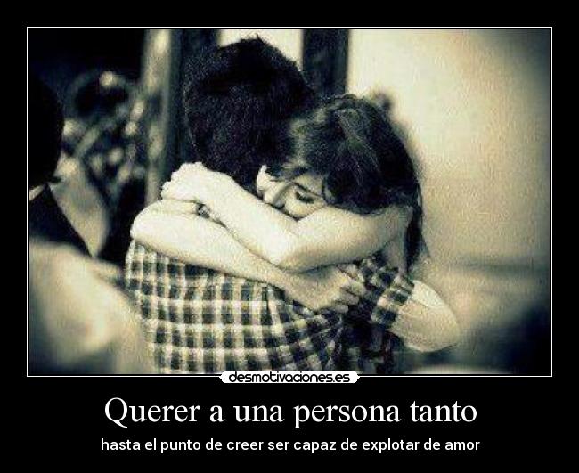 Querer a una persona tanto - hasta el punto de creer ser capaz de explotar de amor