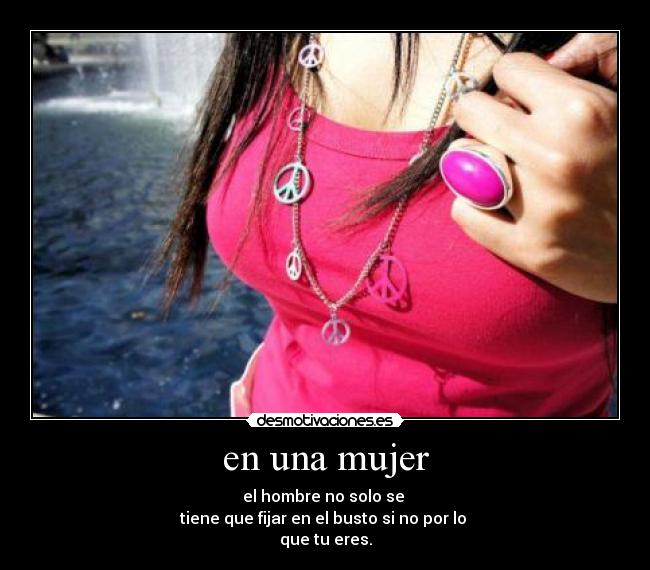 en una mujer - el hombre no solo se
tiene que fijar en el busto si no por lo
que tu eres.