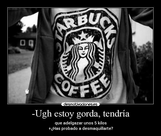 -Ugh estoy gorda, tendría - que adelgazar unos 5 kilos
+¿Has probado a desmaquillarte?