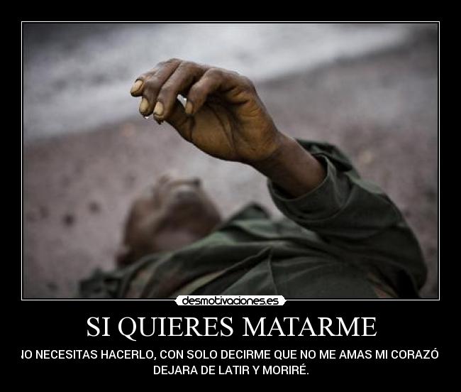 SI QUIERES MATARME - NO NECESITAS HACERLO, CON SOLO DECIRME QUE NO ME AMAS MI CORAZÓN
DEJARA DE LATIR Y MORIRÉ.