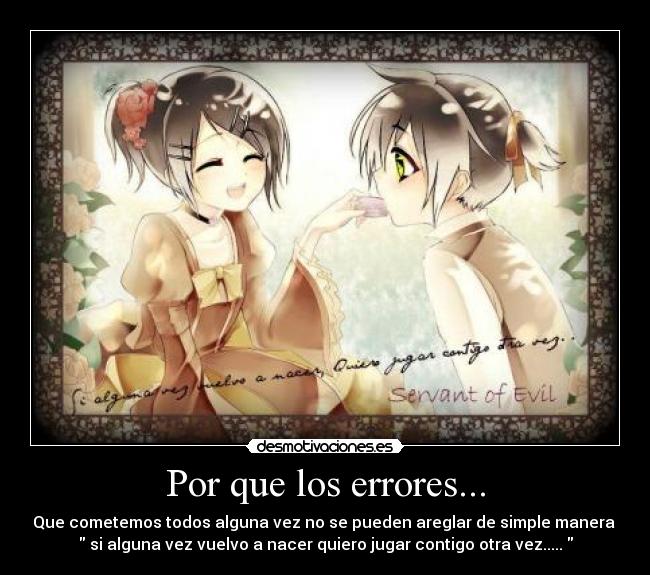 Por que los errores... - Que cometemos todos alguna vez no se pueden areglar de simple manera
si alguna vez vuelvo a nacer quiero jugar contigo otra vez.....