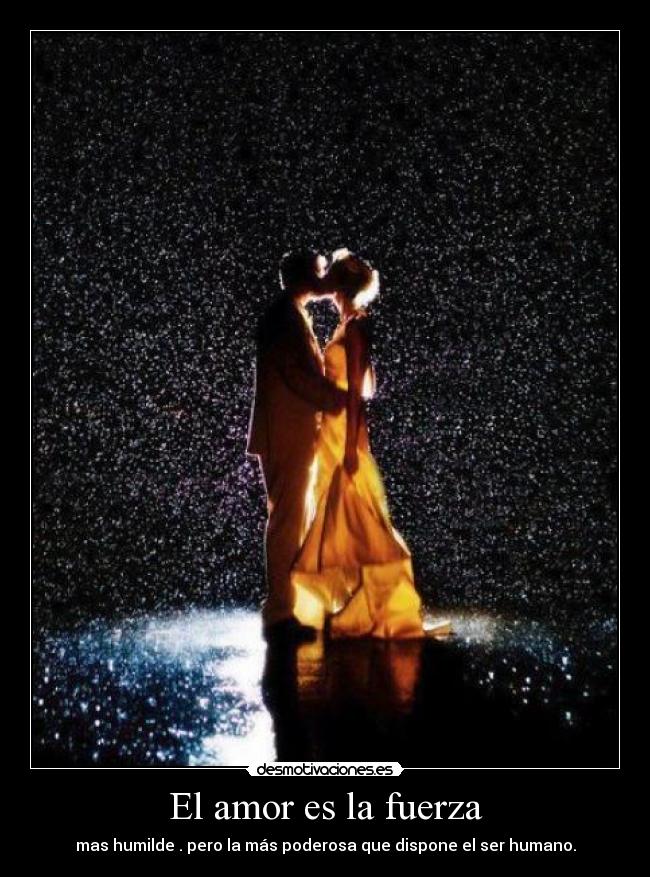 El amor es la fuerza - mas humilde . pero la más poderosa que dispone el ser humano.