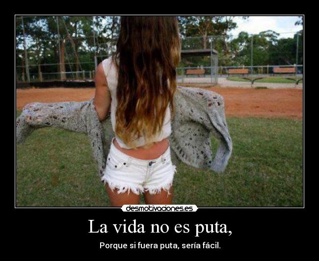 La vida no es puta, - Porque si fuera puta, sería fácil.