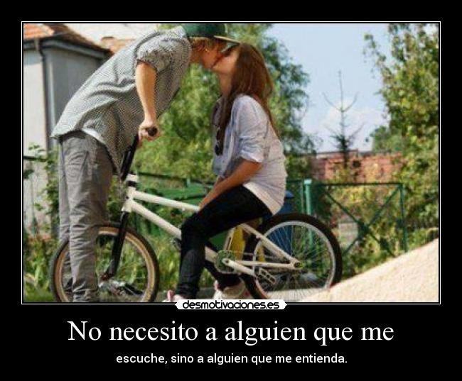 No necesito a alguien que me - escuche, sino a alguien que me entienda.