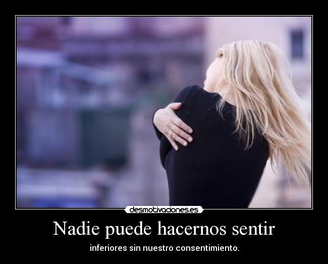 Nadie puede hacernos sentir - inferiores sin nuestro consentimiento.