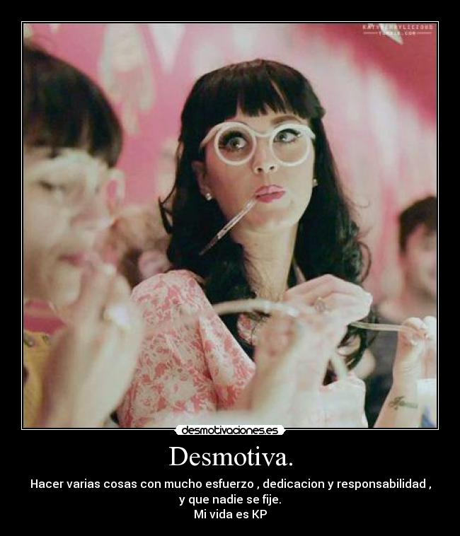 Desmotiva. - Hacer varias cosas con mucho esfuerzo , dedicacion y responsabilidad ,
y que nadie se fije.
Mi vida es KP