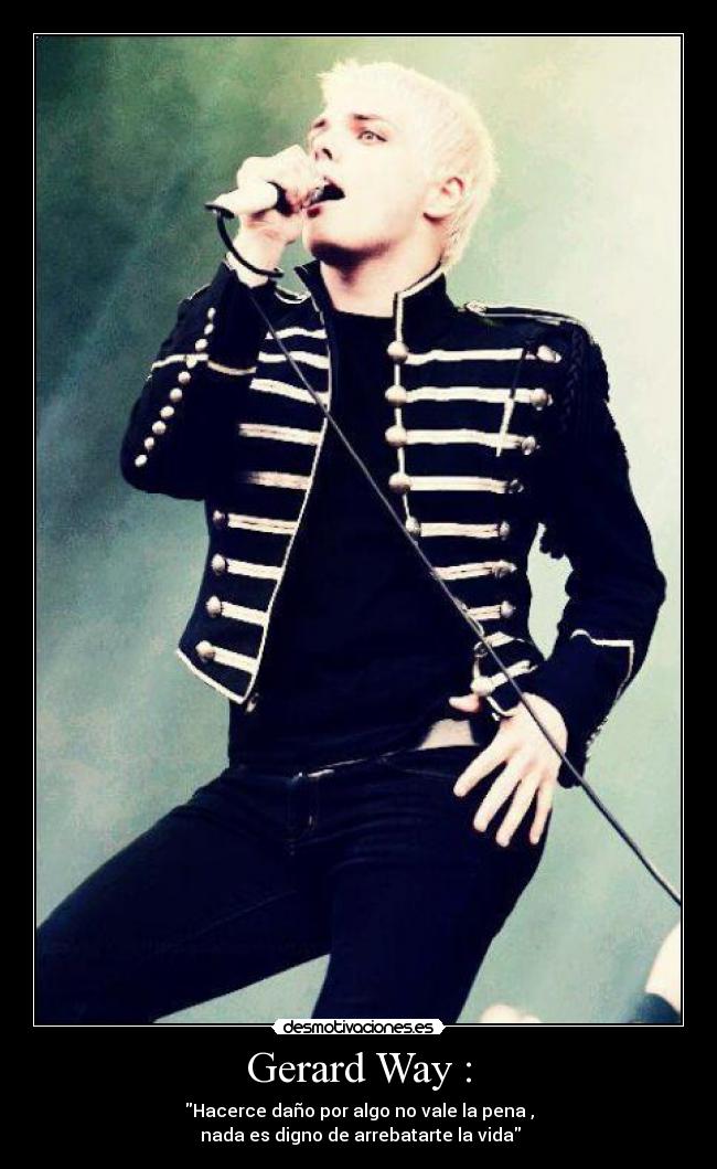 Gerard Way : - Hacerce daño por algo no vale la pena ,
 nada es digno de arrebatarte la vida