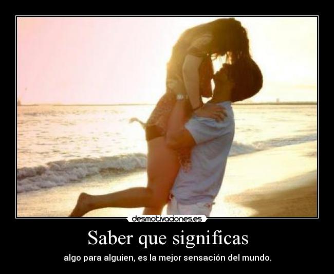 Saber que significas - algo para alguien, es la mejor sensación del mundo.