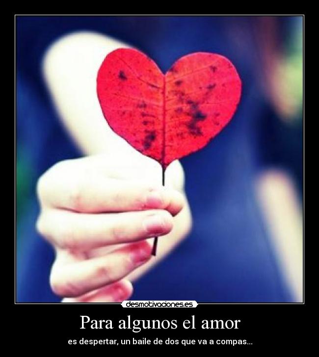 Para algunos el amor - es despertar, un baile de dos que va a compas...