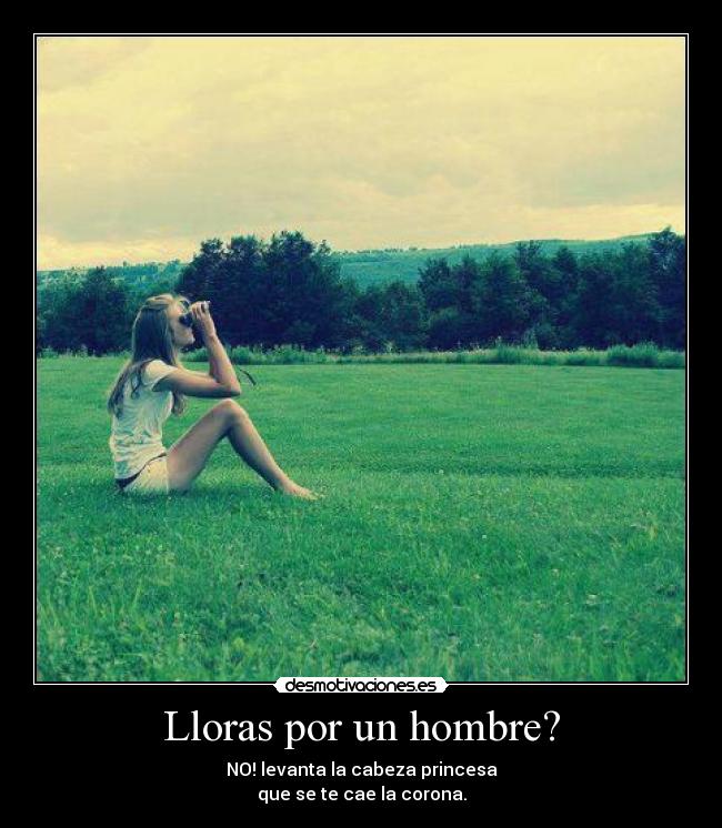 Lloras por un hombre? - NO! levanta la cabeza princesa
que se te cae la corona.