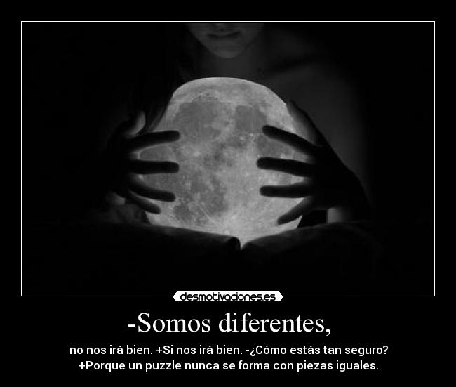 -Somos diferentes, - no nos irá bien. +Si nos irá bien. -¿Cómo estás tan seguro?
+Porque un puzzle nunca se forma con piezas iguales.