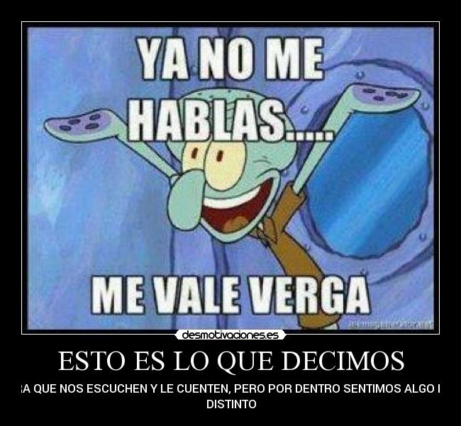 ESTO ES LO QUE DECIMOS - PARA QUE NOS ESCUCHEN Y LE CUENTEN, PERO POR DENTRO SENTIMOS ALGO MUY
DISTINTO