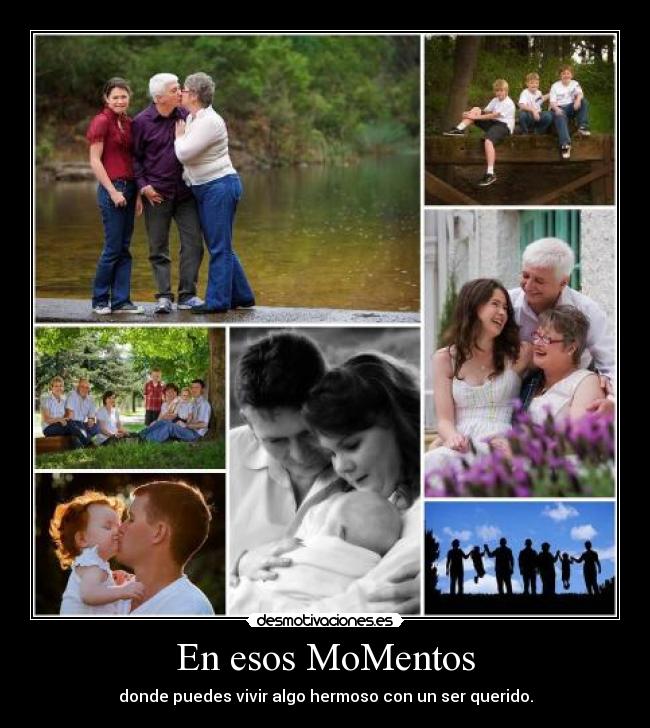 En esos MoMentos - donde puedes vivir algo hermoso con un ser querido.