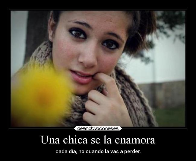 Una chica se la enamora - cada día, no cuando la vas a perder.