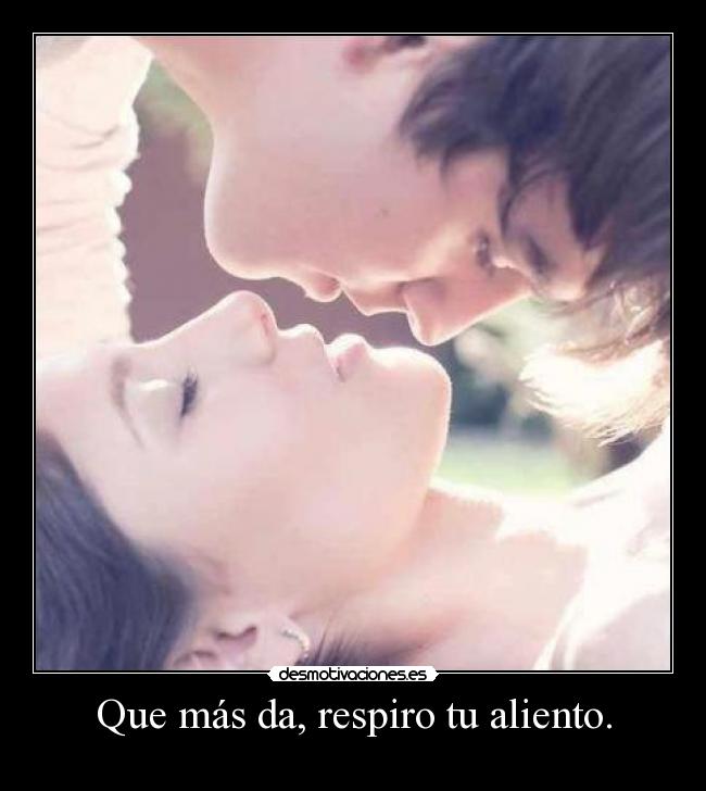 Que más da, respiro tu aliento. -