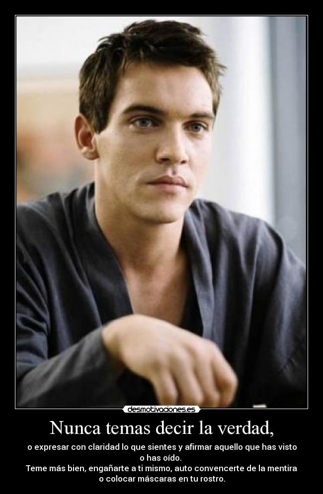 Nunca temas decir la verdad, - o expresar con claridad lo que sientes y afirmar aquello que has visto
o has oído.
Teme más bien, engañarte a ti mismo, auto convencerte de la mentira
o colocar máscaras en tu rostro.