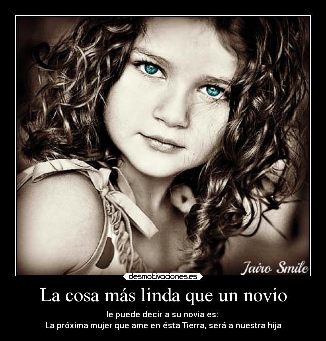 La cosa más linda que un novio - le puede decir a su novia es:
La próxima mujer que ame en ésta Tierra, será a nuestra hija