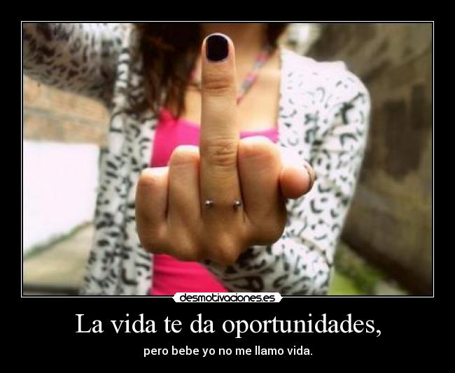 La vida te da oportunidades, - pero bebe yo no me llamo vida.