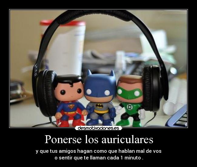 Ponerse los auriculares - y que tus amigos hagan como que hablan mal de vos
o sentir que te llaman cada 1 minuto .