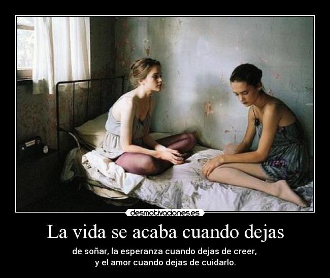 La vida se acaba cuando dejas - de soñar, la esperanza cuando dejas de creer,
y el amor cuando dejas de cuidarlo.