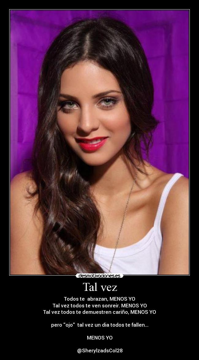 Tal vez - Todos te abrazan, MENOS YO
Tal vez todos te ven sonreir. MENOS YO
Tal vez todos te demuestren cariño, MENOS YO
pero ojo tal vez un dia todos te fallen...
MENOS YO
@SherylzadsCol28