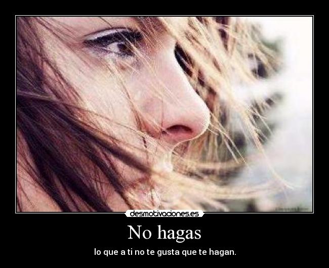 No hagas - lo que a ti no te gusta que te hagan.