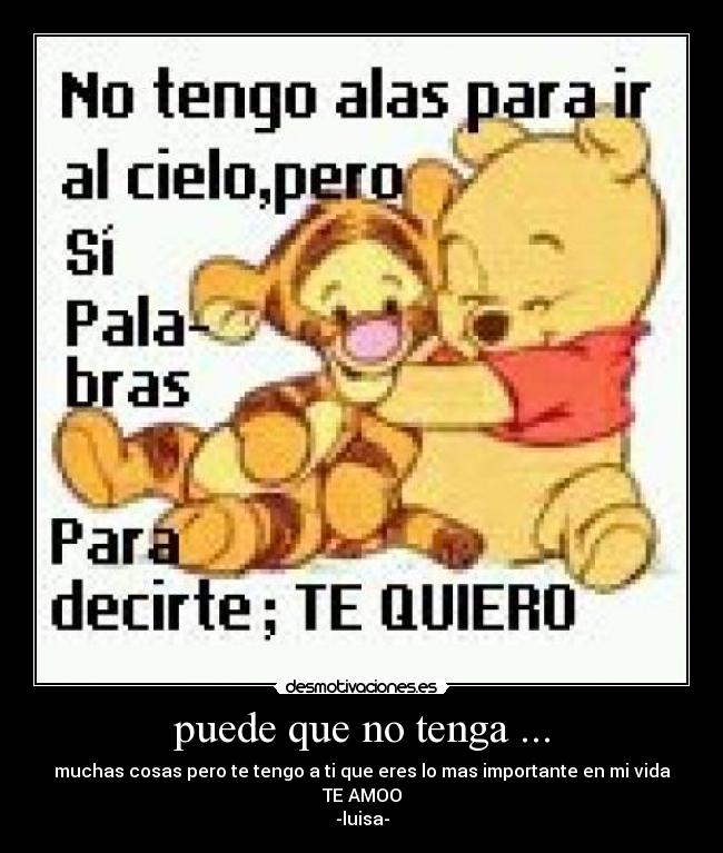 puede que no tenga ... - muchas cosas pero te tengo a ti que eres lo mas importante en mi vida
TE AMOO
-luisa-