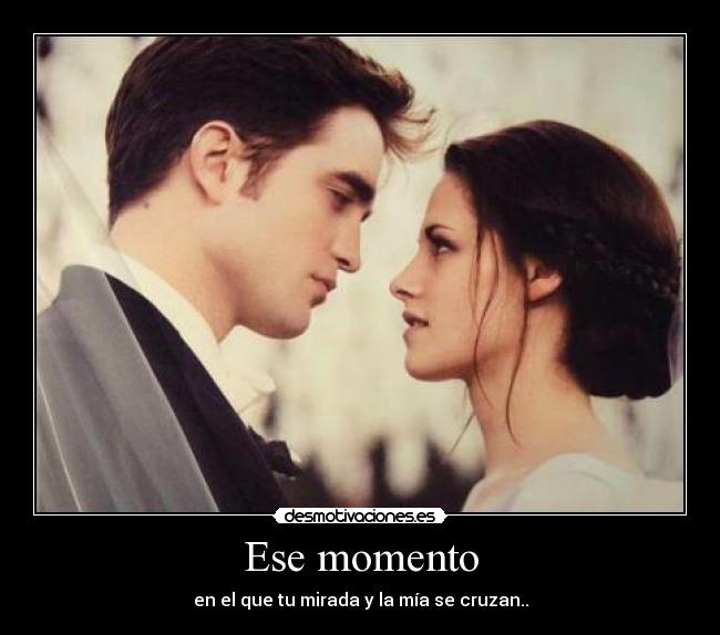 Ese momento - en el que tu mirada y la mía se cruzan..