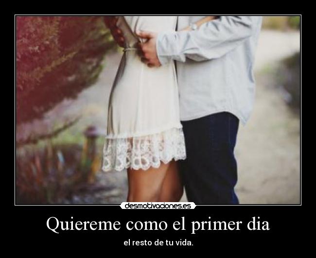 Quiereme como el primer dia - el resto de tu vida.