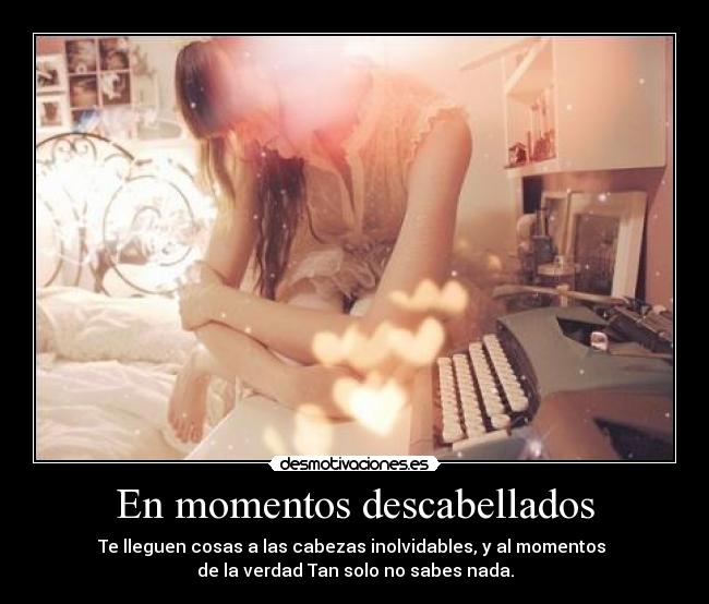 En momentos descabellados - Te lleguen cosas a las cabezas inolvidables, y al momentos
de la verdad Tan solo no sabes nada.