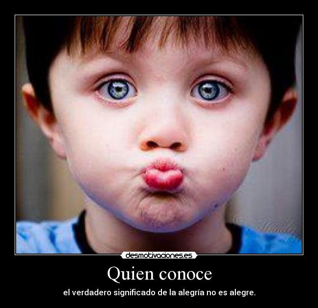 Quien conoce - el verdadero significado de la alegría no es alegre.