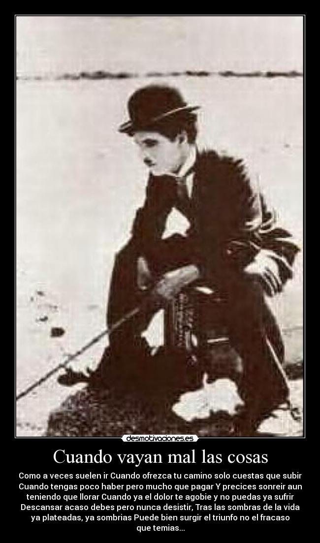 Cuando vayan mal las cosas - Como a veces suelen ir Cuando ofrezca tu camino solo cuestas que subir
Cuando tengas poco haber pero mucho que pagar Y precices sonreir aun
teniendo que llorar Cuando ya el dolor te agobie y no puedas ya sufrir
Descansar acaso debes pero nunca desistir, Tras las sombras de la vida
ya plateadas, ya sombrias Puede bien surgir el triunfo no el fracaso
que temias...