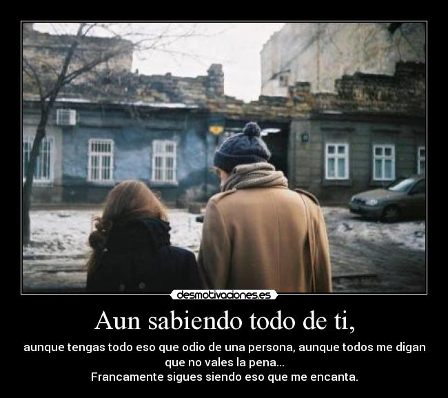Aun sabiendo todo de ti, - aunque tengas todo eso que odio de una persona, aunque todos me digan
que no vales la pena...
Francamente sigues siendo eso que me encanta.