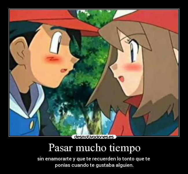 Pasar mucho tiempo - sin enamorarte y que te recuerden lo tonto que te
ponías cuando te gustaba alguien.