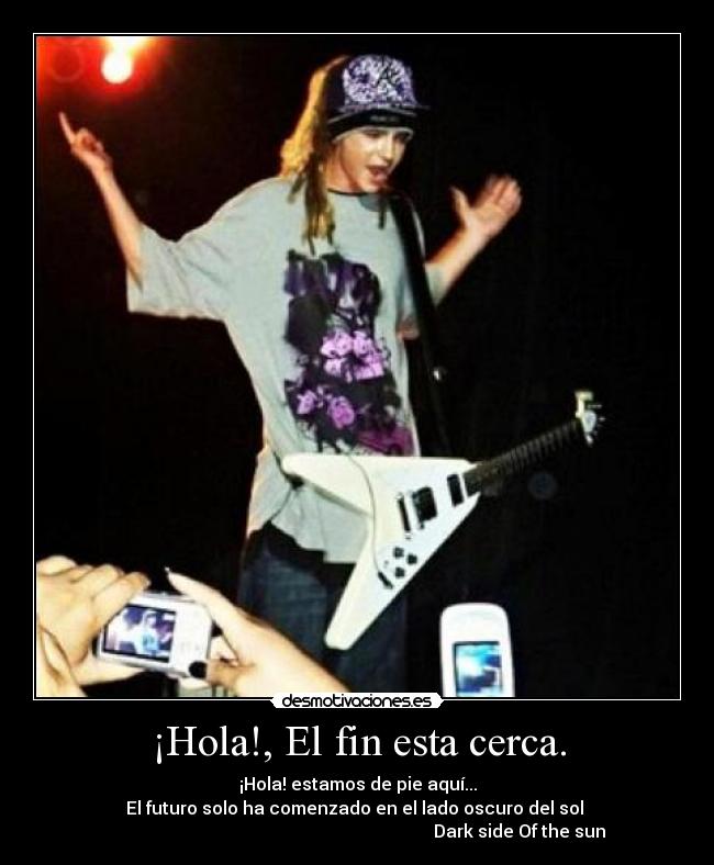 ¡Hola!, El fin esta cerca. - ¡Hola! estamos de pie aquí...
El futuro solo ha comenzado en el lado oscuro del sol
Dark side Of the sun