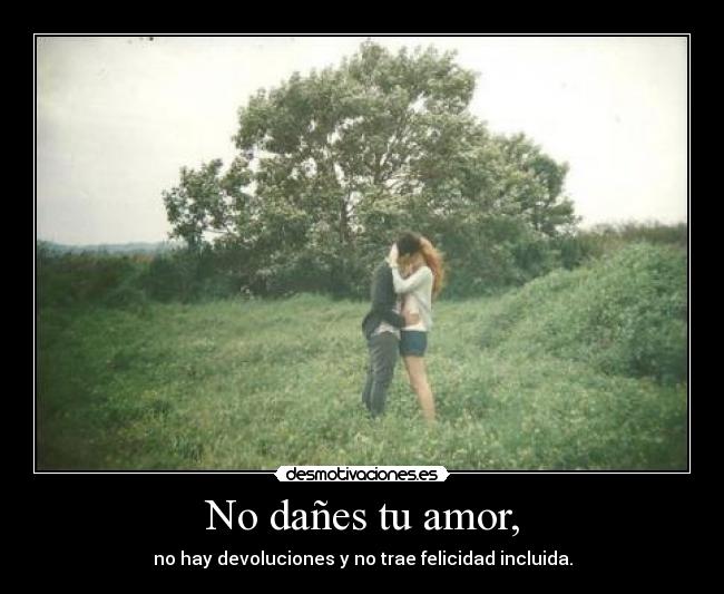 No dañes tu amor, - no hay devoluciones y no trae felicidad incluida.