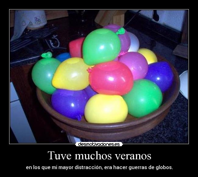 Tuve muchos veranos - en los que mi mayor distracción, era hacer guerras de globos.