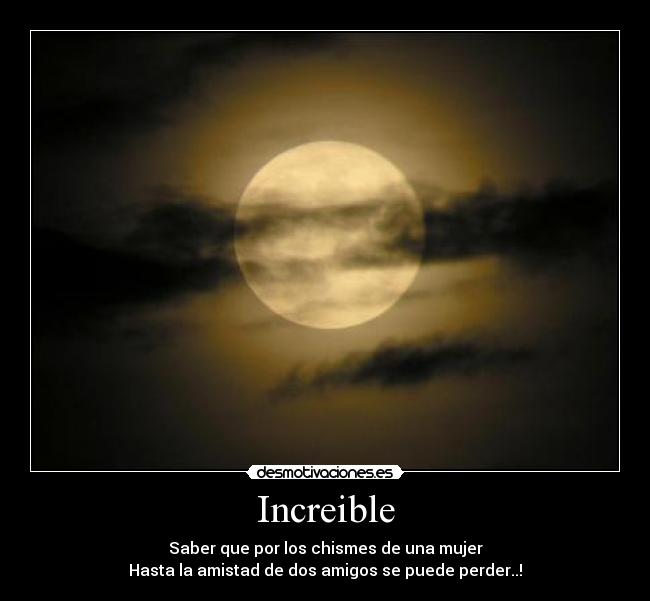 Increible - Saber que por los chismes de una mujer
Hasta la amistad de dos amigos se puede perder..!