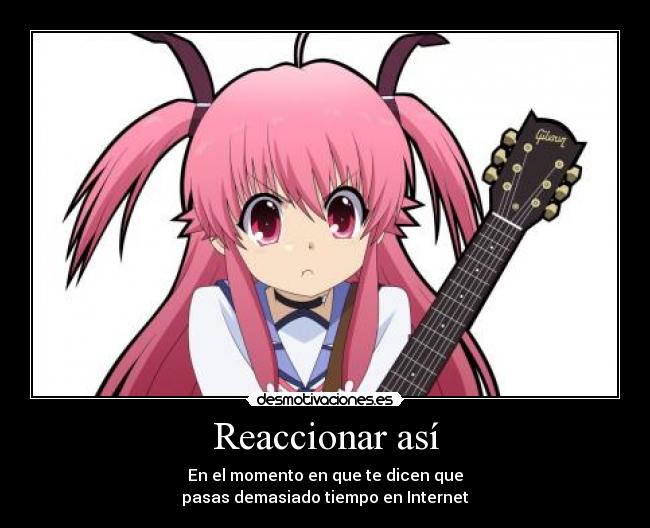 Reaccionar así - En el momento en que te dicen que
pasas demasiado tiempo en Internet