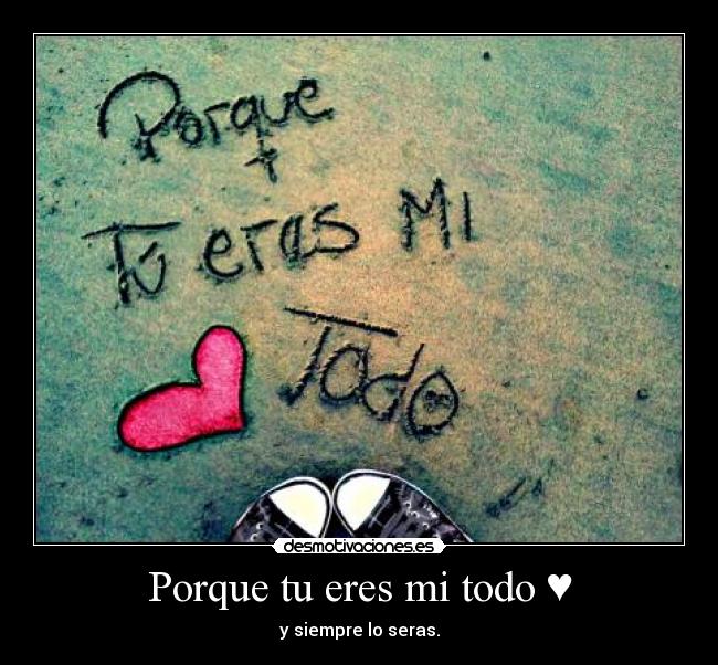 Porque tu eres mi todo ♥.